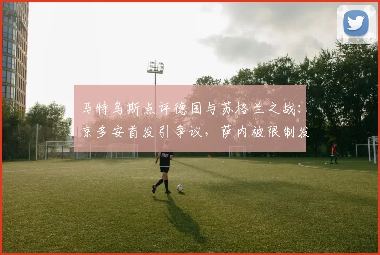 马特乌斯点评德国与苏格兰之战：京多安首发引争议，萨内被限制发挥