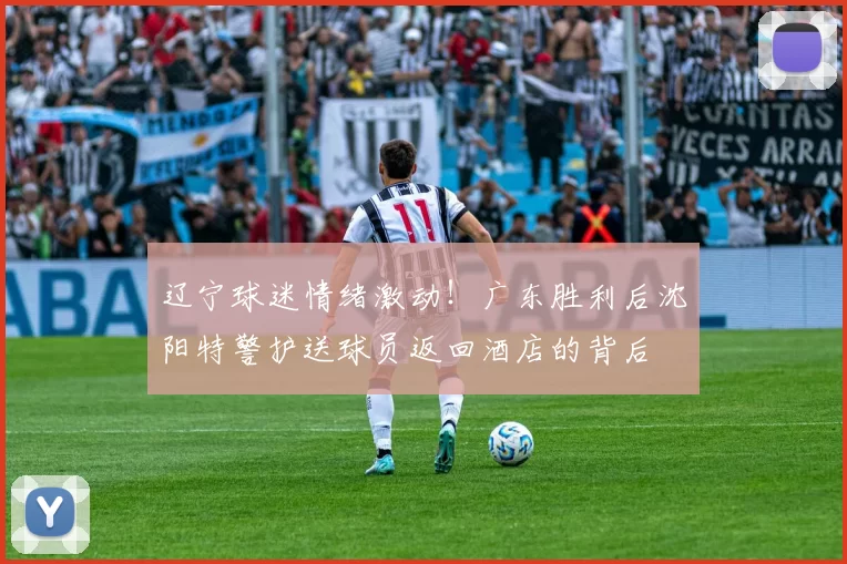 辽宁球迷情绪激动！广东胜利后沈阳特警护送球员返回酒店的背后