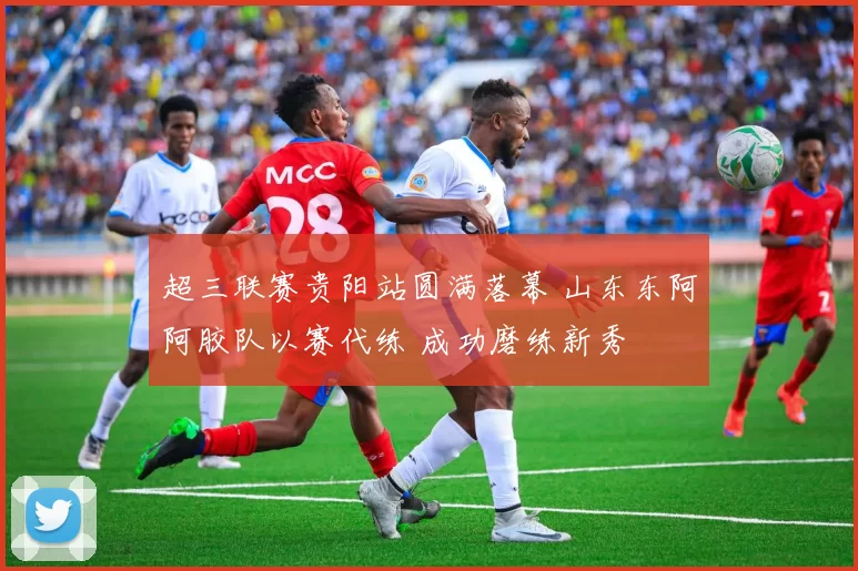 超三联赛贵阳站圆满落幕 山东东阿阿胶队以赛代练 成功磨练新秀