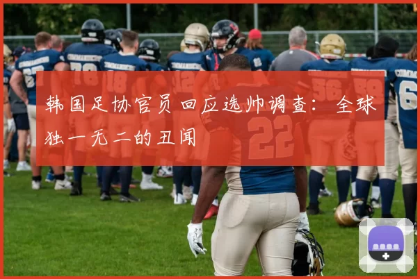 韩国足协官员回应选帅调查：全球独一无二的丑闻